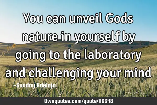 You can unveil Gods nature in yourself by going to the laboratory and challenging your
