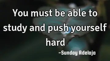 You must be able to study and push yourself hard