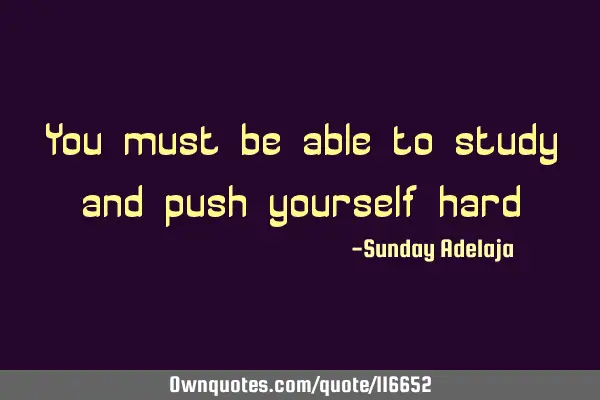 You must be able to study and push yourself