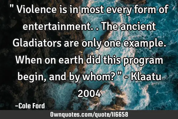 " Violence is in most every form of entertainment.. The ancient Gladiators are only one example. W