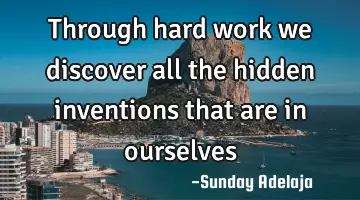Through hard work we discover all the hidden inventions that are in ourselves