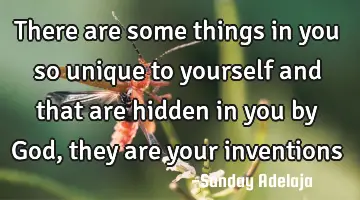 There are some things in you so unique to yourself and that are hidden in you by God, they are your