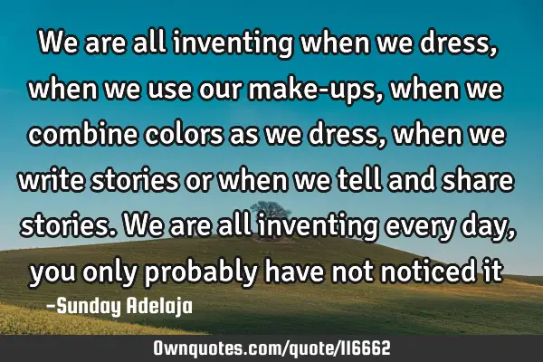 We are all inventing when we dress, when we use our make-ups, when we combine colors as we dress,