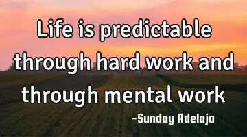 Life is predictable through hard work and through mental work
