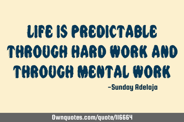Life is predictable through hard work and through mental