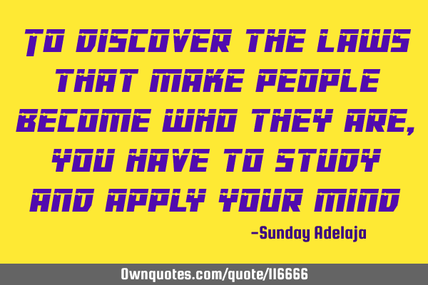 To discover the laws that make people become who they are, you have to study and apply your