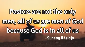 Pastors are not the only men, all of us are men of God because God is in all of us