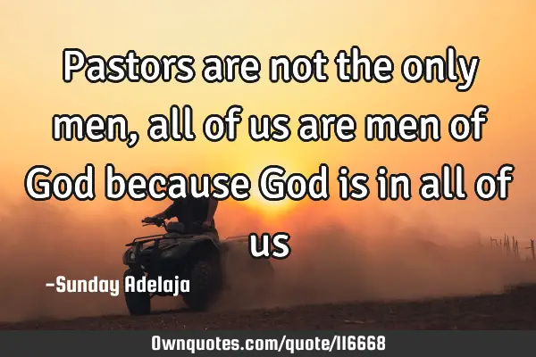 Pastors are not the only men, all of us are men of God because God is in all of