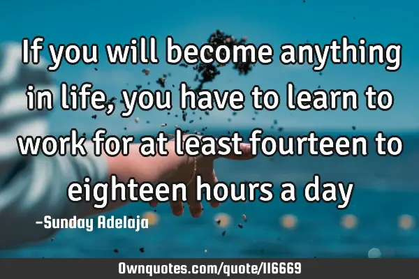 If you will become anything in life, you have to learn to work for at least fourteen to eighteen
