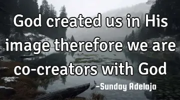 God created us in His image therefore we are co-creators with God