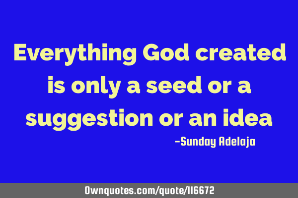 Everything God created is only a seed or a suggestion or an