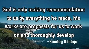 God is only making recommendation to us by everything he made, his works are proposals for us to