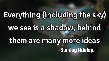 Everything (including the sky) we see is a shadow, behind them are many more ideas