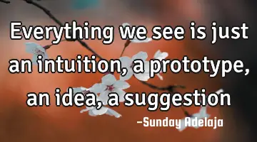 Everything we see is just an intuition, a prototype, an idea, a suggestion