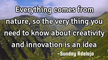 Everything comes from nature, so the very thing you need to know about creativity and innovation is