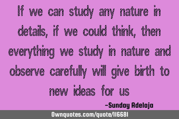 If we can study any nature in details, if we could think , then everything we study in nature and
