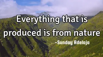 Everything that is produced is from nature