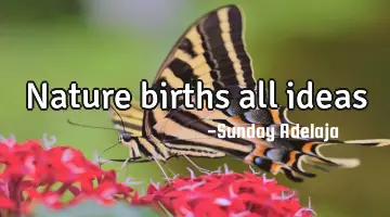Nature births all ideas