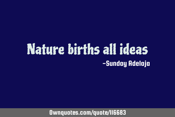 Nature births all
