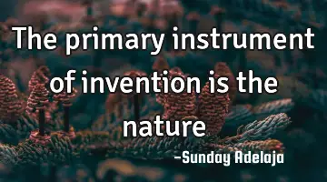The primary instrument of invention is the nature