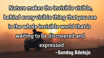 Nature makes the invisible visible, behind every visible thing that you see is the whole invisible