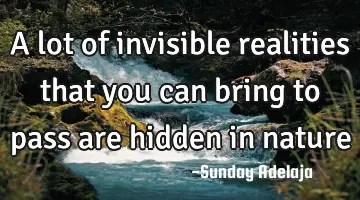 A lot of invisible realities that you can bring to pass are hidden in nature