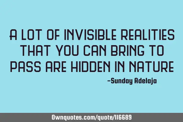 A lot of invisible realities that you can bring to pass are hidden in