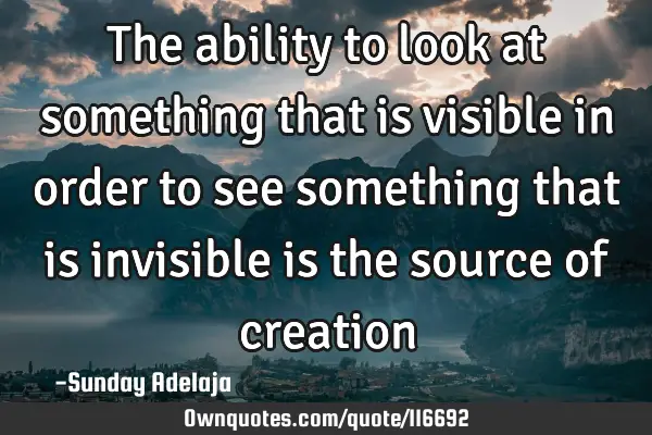 The ability to look at something that is visible in order to see something that is invisible is the