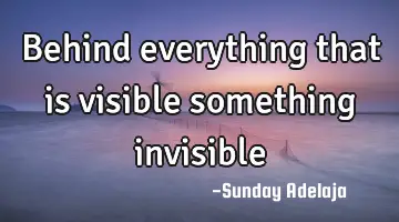 Behind everything that is visible something invisible