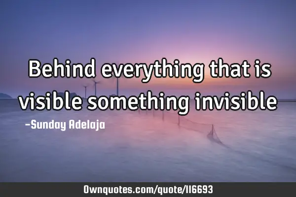 Behind everything that is visible something
