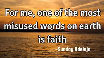 For me, one of the most misused words on earth is faith