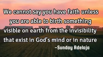 We cannot say you have faith unless you are able to birth something visible on earth from the