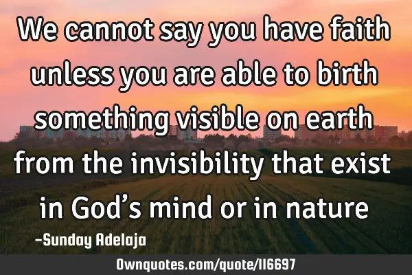 We cannot say you have faith unless you are able to birth something visible on earth from the