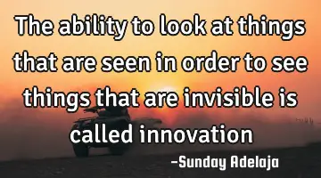 The ability to look at things that are seen in order to see things that are invisible is called