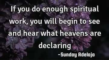 If you do enough spiritual work, you will begin to see and hear what heavens are declaring