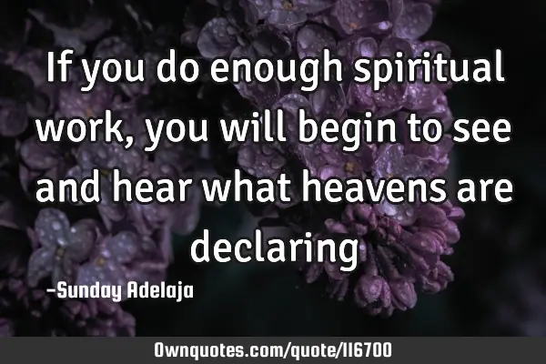 If you do enough spiritual work, you will begin to see and hear what heavens are