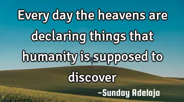Every day the heavens are declaring things that humanity is supposed to discover