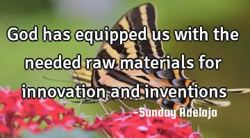 God has equipped us with the needed raw materials for innovation and inventions
