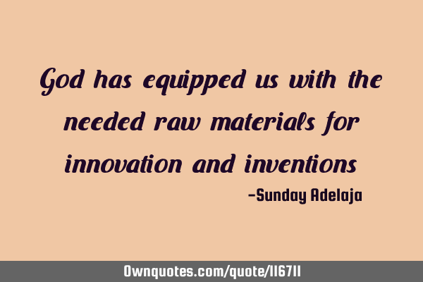 God has equipped us with the needed raw materials for innovation and