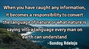 When you have caught any information, it becomes a responsibility to convert the language of nature