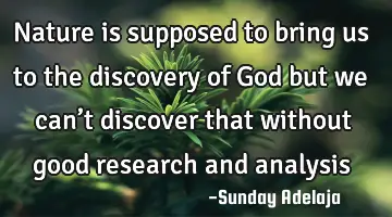 Nature is supposed to bring us to the discovery of God but we can’t discover that without good