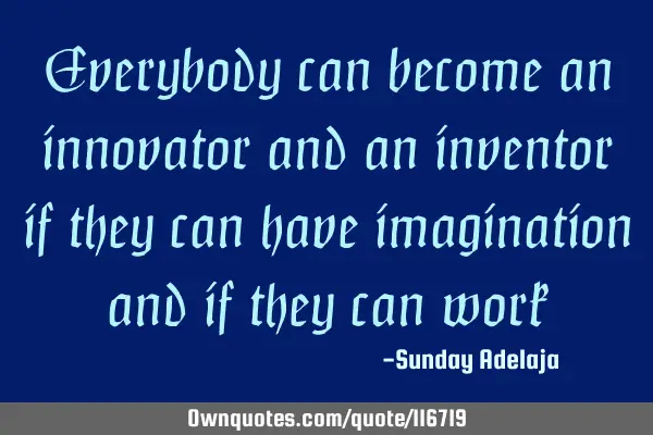 Everybody can become an innovator and an inventor if they can have imagination and if they can