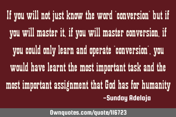 If you will not just know the word "conversion" but if you will master it, if you will master