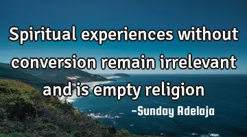 Spiritual experiences without conversion remain irrelevant and is empty religion