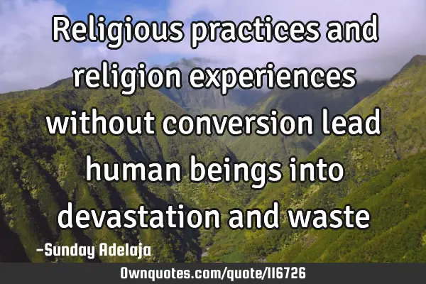 Religious practices and religion experiences without conversion lead human beings into devastation