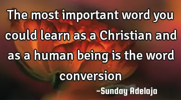 The most important word you could learn as a Christian and as a human being is the word conversion