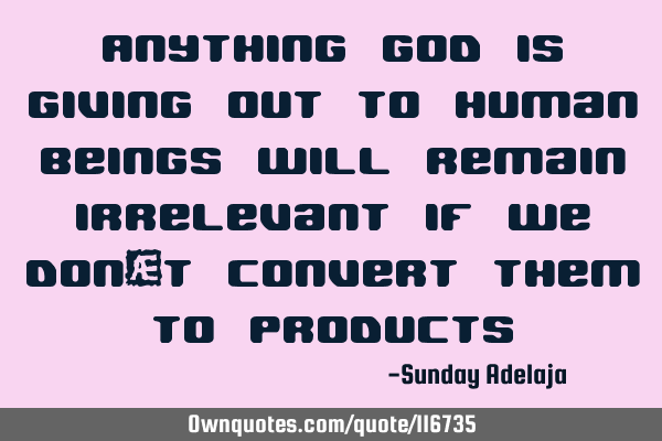 Anything God is giving out to human beings will remain irrelevant if we don’t convert them to