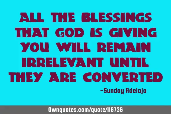 All the blessings that God is giving you will remain irrelevant until they are