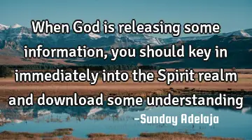 When God is releasing some information, you should key in immediately into the Spirit realm and