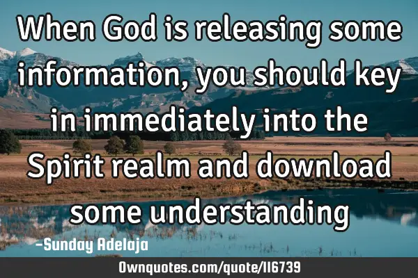 When God is releasing some information, you should key in immediately into the Spirit realm and